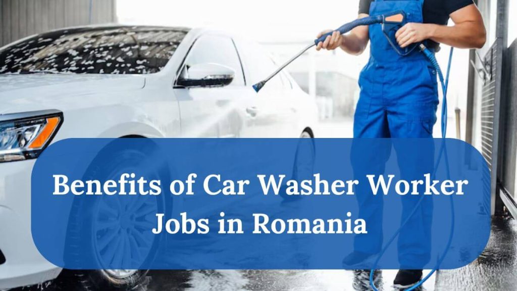 Car Washer Worker Jobs in Romania 2025 - Apply Now 2 Benefits of Car Washer Worker Jobs in Romania