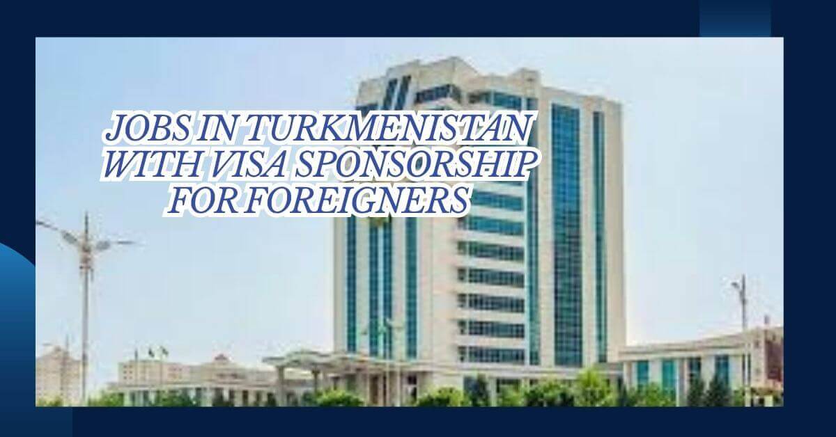 Jobs in Turkmenistan With Visa Sponsorship For Foreigners